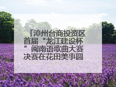 漳州台商投资区首届“龙江建设杯”闽南语歌曲大赛决赛在花田美事圆满落幕