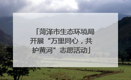 菏泽市生态环境局开展“万里同心，共护黄河”志愿活动