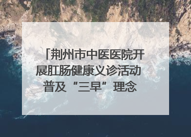 荆州市中医医院开展肛肠健康义诊活动 普及“三早”理念 传递健康生活