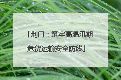 荆门：筑牢高温汛期危货运输安全防线