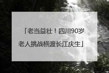 老当益壮！四川90岁老人挑战横渡长江庆生