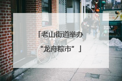 老山街道举办“龙舟粽市”