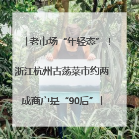 老市场“年轻态”！浙江杭州古荡菜市约两成商户是“90后”