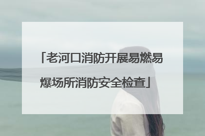 老河口消防开展易燃易爆场所消防安全检查