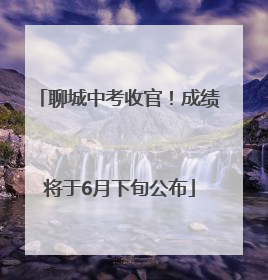聊城中考收官！成绩将于6月下旬公布