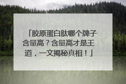 胶原蛋白肽哪个牌子含量高？含量高才是王道，一文揭秘真相！