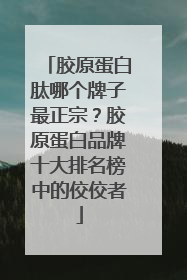 胶原蛋白肽哪个牌子最正宗？胶原蛋白品牌十大排名榜中的佼佼者