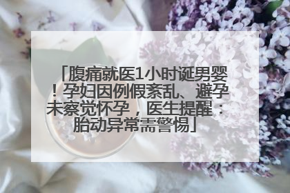 腹痛就医1小时诞男婴！孕妇因例假紊乱、避孕未察觉怀孕，医生提醒：胎动异常需警惕