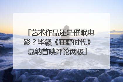 艺术作品还是催眠电影？毕赣《狂野时代》戛纳首映评论两极