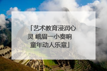 艺术教育浸润心灵 峨眉一小奏响童年动人乐章