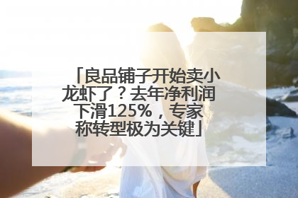 良品铺子开始卖小龙虾了？去年净利润下滑125%，专家称转型极为关键