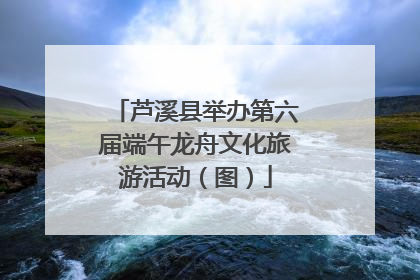 芦溪县举办第六届端午龙舟文化旅游活动（图）