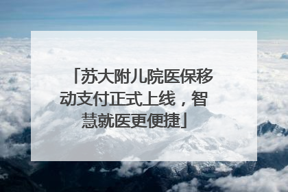 苏大附儿院医保移动支付正式上线，智慧就医更便捷