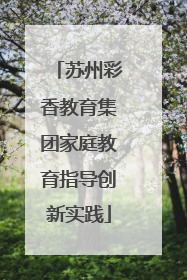 苏州彩香教育集团家庭教育指导创新实践
