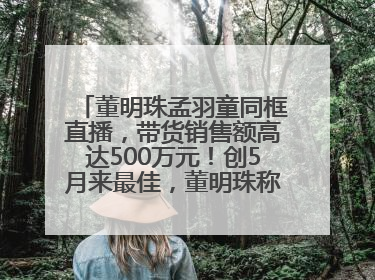 董明珠孟羽童同框直播，带货销售额高达500万元！创5月来最佳，董明珠称孟羽童离开时“犯了很大的错”