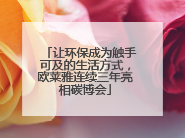 让环保成为触手可及的生活方式，欧莱雅连续三年亮相碳博会