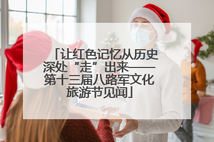 让红色记忆从历史深处“走”出来——第十三届八路军文化旅游节见闻