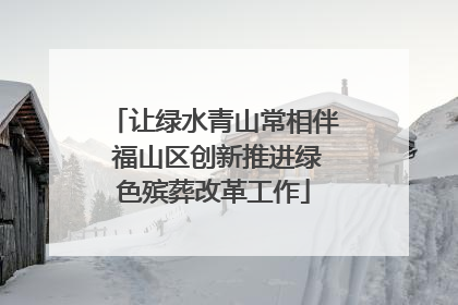 让绿水青山常相伴 福山区创新推进绿色殡葬改革工作