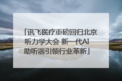 讯飞医疗重磅回归北京听力学大会 新一代AI助听器引领行业革新