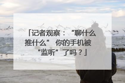 记者观察：“聊什么推什么” 你的手机被“监听”了吗？