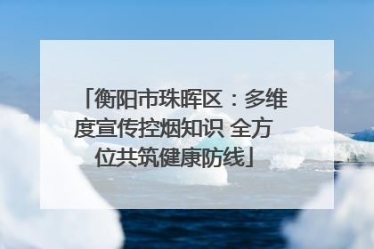 衡阳市珠晖区：多维度宣传控烟知识 全方位共筑健康防线