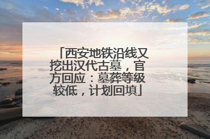 西安地铁沿线又挖出汉代古墓，官方回应：墓葬等级较低，计划回填