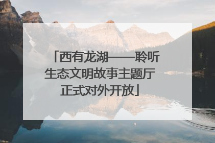 西有龙湖——聆听生态文明故事主题厅正式对外开放