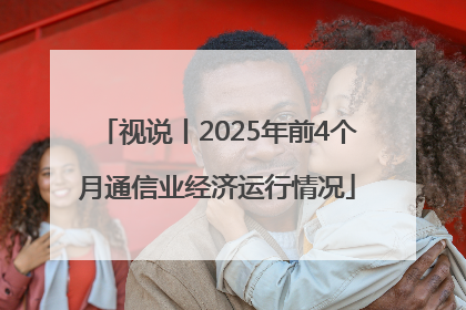 视说丨2025年前4个月通信业经济运行情况