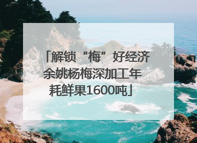 解锁“梅”好经济 余姚杨梅深加工年耗鲜果1600吨