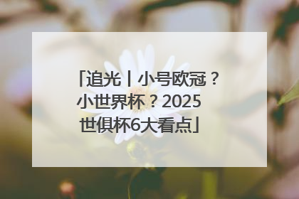 追光丨小号欧冠？小世界杯？2025世俱杯6大看点