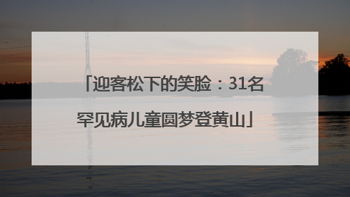迎客松下的笑脸：31名罕见病儿童圆梦登黄山