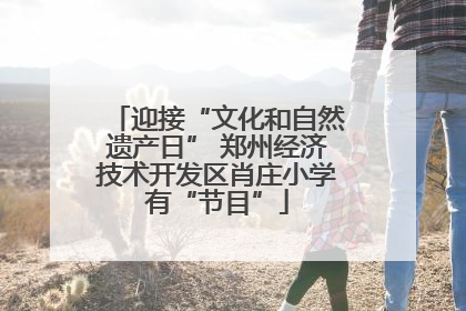迎接“文化和自然遗产日” 郑州经济技术开发区肖庄小学有“节目”