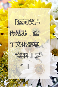 运河笑声传姑苏，端午文化盛宴“笑料十足”