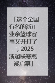 这个全国有名的浙江业余篮球赛事又开打了，2025浙超联赛慈溪启幕