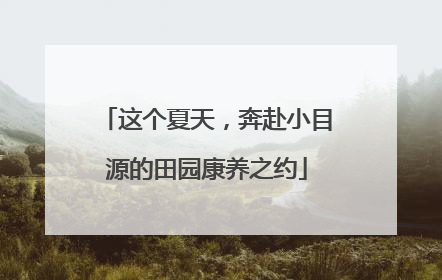 这个夏天，奔赴小目源的田园康养之约