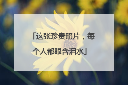 这张珍贵照片，每个人都眼含泪水