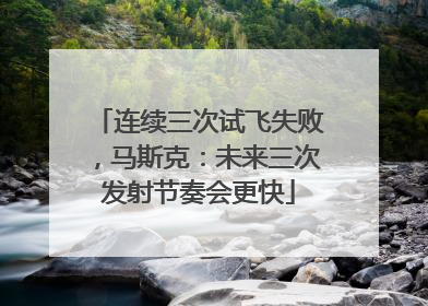连续三次试飞失败，马斯克：未来三次发射节奏会更快
