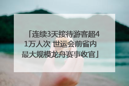 连续3天接待游客超41万人次 世运会前省内最大规模龙舟赛事收官