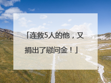 连救5人的他，又捐出了慰问金！