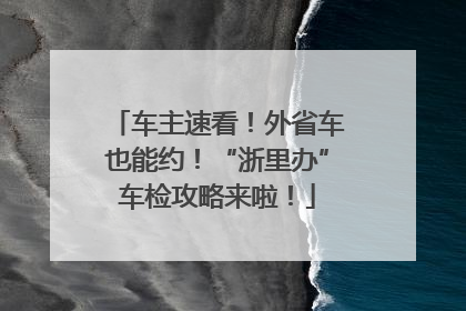 车主速看！外省车也能约！“浙里办”车检攻略来啦！