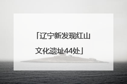 辽宁新发现红山文化遗址44处