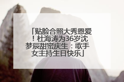 贴脸合照大秀恩爱！杜海涛为36岁沈梦辰甜蜜庆生：歌手女主持生日快乐