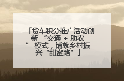 货车积分推广活动创新 “交通 + 助农” 模式，铺就乡村振兴“甜蜜路”