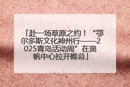 赴一场草原之约！“鄂尔多斯文化神州行——2025青岛活动周”在奥帆中心拉开帷幕