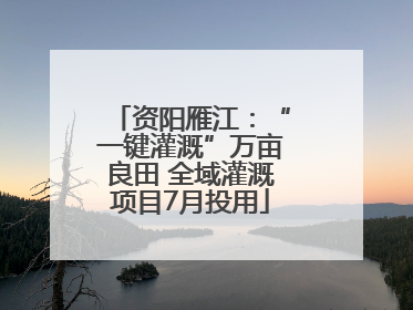 资阳雁江：“一键灌溉”万亩良田 全域灌溉项目7月投用
