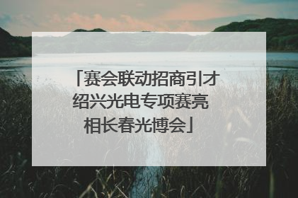 赛会联动招商引才 绍兴光电专项赛亮相长春光博会