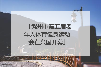 赣州市第五届老年人体育健身运动会在兴国开幕