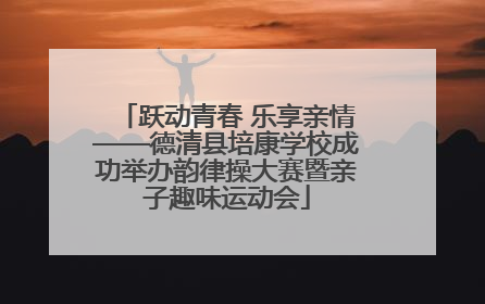 跃动青春 乐享亲情——德清县培康学校成功举办韵律操大赛暨亲子趣味运动会
