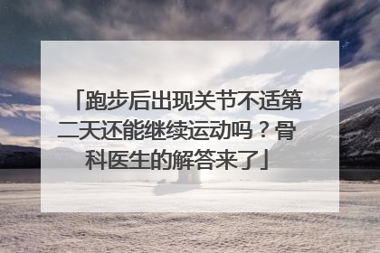 跑步后出现关节不适第二天还能继续运动吗？骨科医生的解答来了
