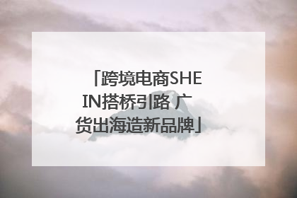 跨境电商SHEIN搭桥引路 广货出海造新品牌